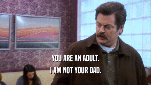 YOU ARE AN ADULT. I AM NOT YOUR DAD. 
