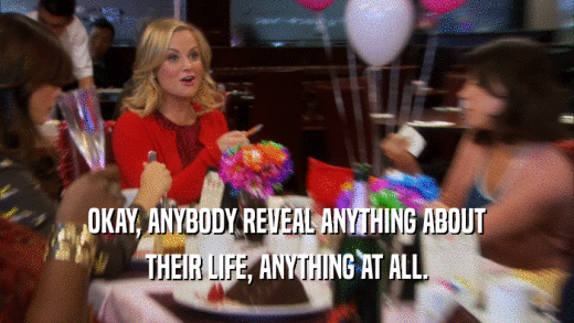 OKAY, ANYBODY REVEAL ANYTHING ABOUT THEIR LIFE, ANYTHING AT ALL. 