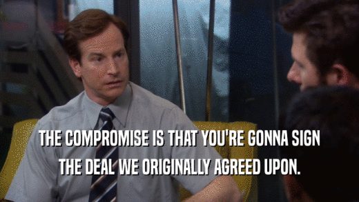 THE COMPROMISE IS THAT YOU'RE GONNA SIGN THE DEAL WE ORIGINALLY AGREED UPON. 