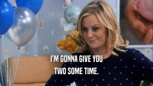 I'M GONNA GIVE YOU TWO SOME TIME. 