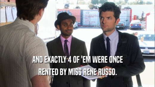 AND EXACTLY 4 OF 'EM WERE ONCE RENTED BY MISS RENE RUSSO. 