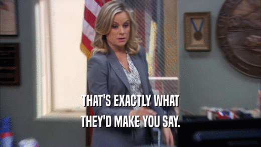 THAT'S EXACTLY WHAT THEY'D MAKE YOU SAY. 