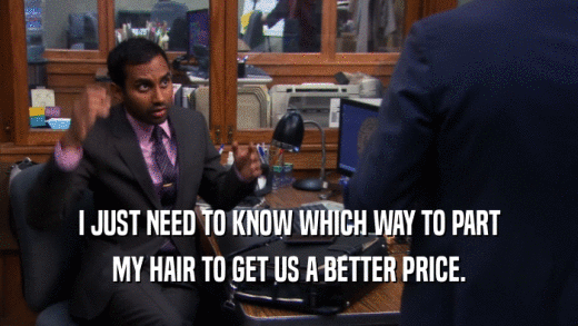 I JUST NEED TO KNOW WHICH WAY TO PART MY HAIR TO GET US A BETTER PRICE. 