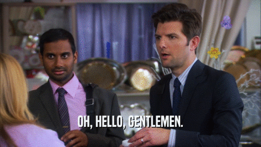 OH, HELLO, GENTLEMEN.  