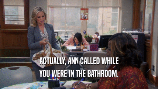ACTUALLY, ANN CALLED WHILE
 YOU WERE IN THE BATHROOM.
 