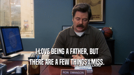 I LOVE BEING A FATHER, BUT THERE ARE A FEW THINGS I MISS. 