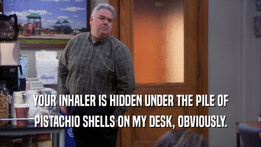 YOUR INHALER IS HIDDEN UNDER THE PILE OF
 PISTACHIO SHELLS ON MY DESK, OBVIOUSLY.
 
