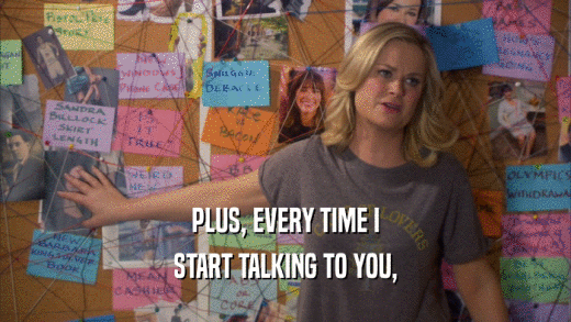 PLUS, EVERY TIME I START TALKING TO YOU, 