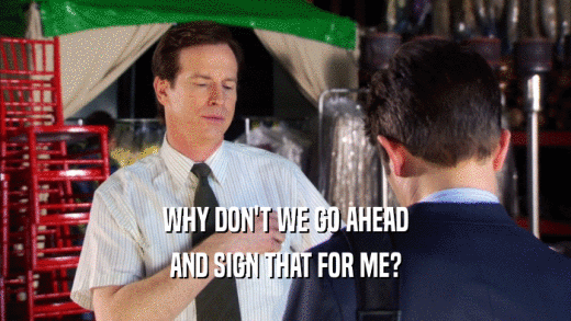 WHY DON'T WE GO AHEAD AND SIGN THAT FOR ME? 