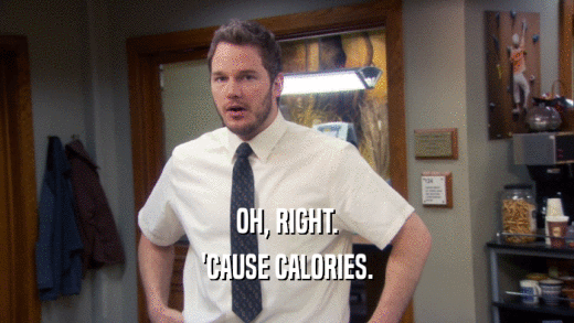 OH, RIGHT. 'CAUSE CALORIES. 