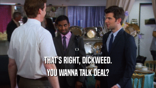 THAT'S RIGHT, DICKWEED. YOU WANNA TALK DEAL? 