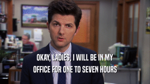 OKAY, LADIES, I WILL BE IN MY
 OFFICE FOR ONE TO SEVEN HOURS
 