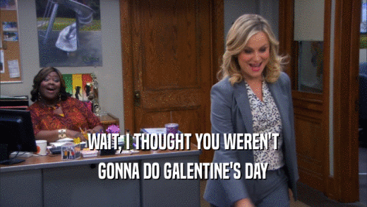 WAIT, I THOUGHT YOU WEREN'T GONNA DO GALENTINE'S DAY 