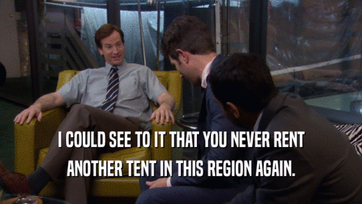 I COULD SEE TO IT THAT YOU NEVER RENT ANOTHER TENT IN THIS REGION AGAIN. 