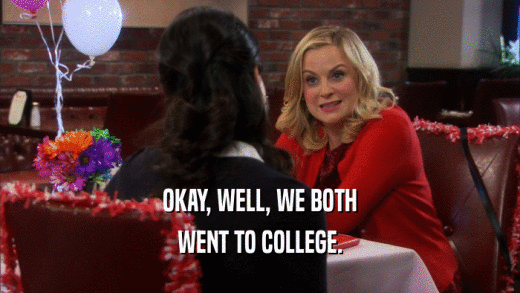 OKAY, WELL, WE BOTH WENT TO COLLEGE. 