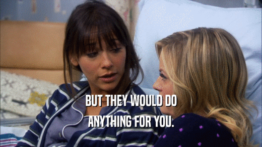 BUT THEY WOULD DO ANYTHING FOR YOU. 