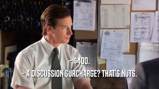 - $400. - A DISCUSSION SURCHARGE? THAT'S NUTS. 