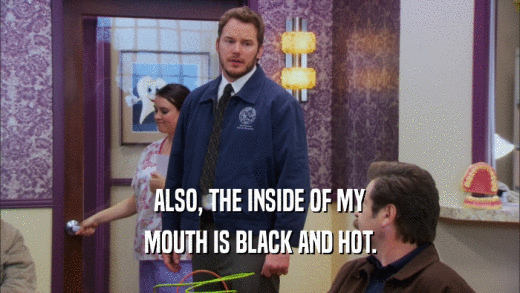 ALSO, THE INSIDE OF MY MOUTH IS BLACK AND HOT. 