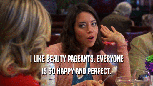 I LIKE BEAUTY PAGEANTS. EVERYONE IS SO HAPPY AND PERFECT. 