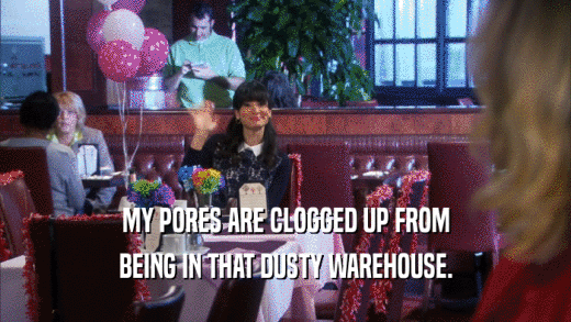 MY PORES ARE CLOGGED UP FROM BEING IN THAT DUSTY WAREHOUSE. 