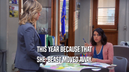 THIS YEAR BECAUSE THAT SHE-BEAST MOVED AWAY. 