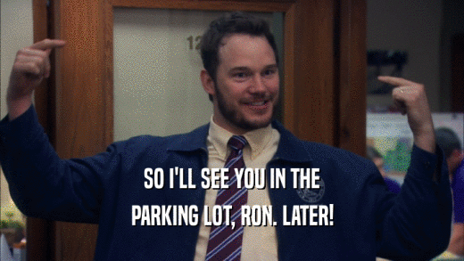 SO I'LL SEE YOU IN THE PARKING LOT, RON. LATER! 