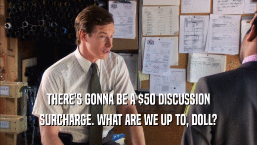THERE'S GONNA BE A $50 DISCUSSION SURCHARGE. WHAT ARE WE UP TO, DOLL? 