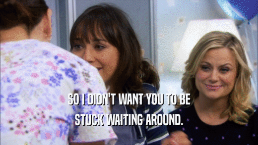 SO I DIDN'T WANT YOU TO BE STUCK WAITING AROUND. 