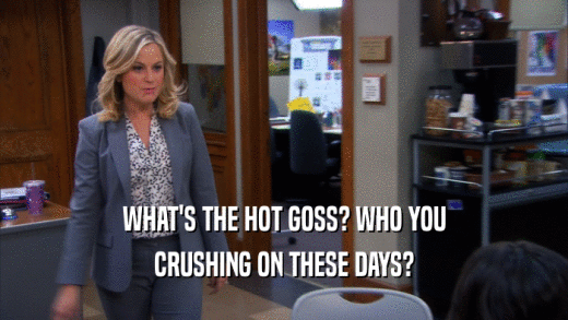 WHAT'S THE HOT GOSS? WHO YOU CRUSHING ON THESE DAYS? 