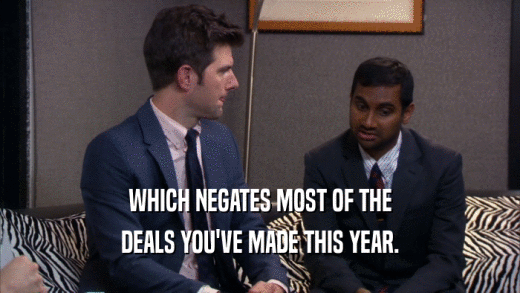 WHICH NEGATES MOST OF THE DEALS YOU'VE MADE THIS YEAR. 