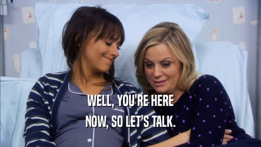 WELL, YOU'RE HERE NOW, SO LET'S TALK. 