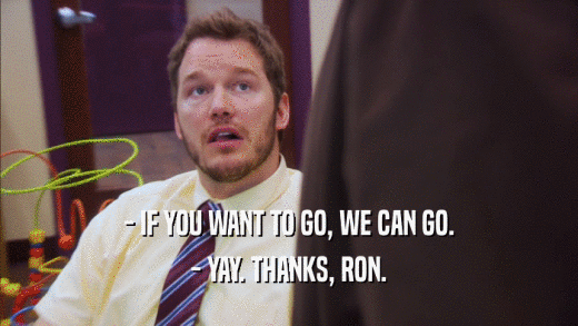 - IF YOU WANT TO GO, WE CAN GO. - YAY. THANKS, RON. 