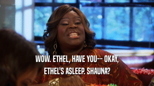 WOW. ETHEL, HAVE YOU-- OKAY, ETHEL'S ASLEEP. SHAUNA? 