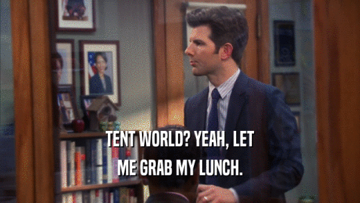 TENT WORLD? YEAH, LET ME GRAB MY LUNCH. 