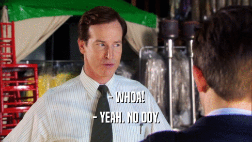 - WHOA! - YEAH. NO DOY. 