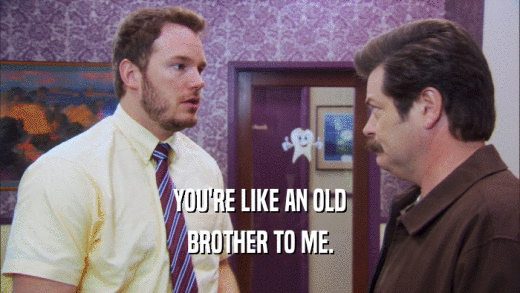 YOU'RE LIKE AN OLD BROTHER TO ME. 