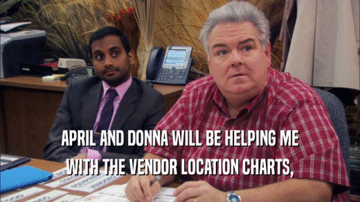 APRIL AND DONNA WILL BE HELPING ME WITH THE VENDOR LOCATION CHARTS, 