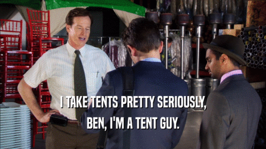 I TAKE TENTS PRETTY SERIOUSLY, BEN, I'M A TENT GUY. 