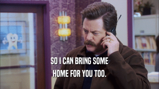 SO I CAN BRING SOME HOME FOR YOU TOO. 