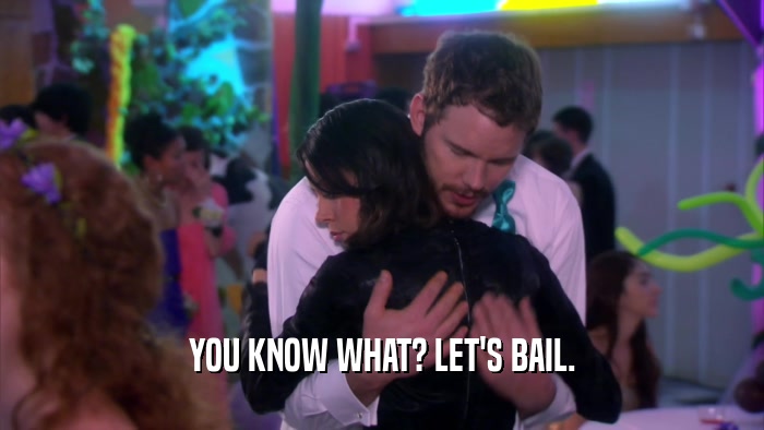 YOU KNOW WHAT? LET'S BAIL.  