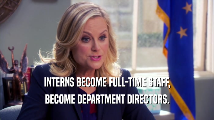 INTERNS BECOME FULL-TIME STAFF, BECOME DEPARTMENT DIRECTORS. 
