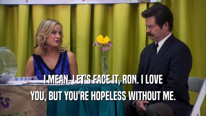I MEAN, LET'S FACE IT, RON. I LOVE YOU, BUT YOU'RE HOPELESS WITHOUT ME. 