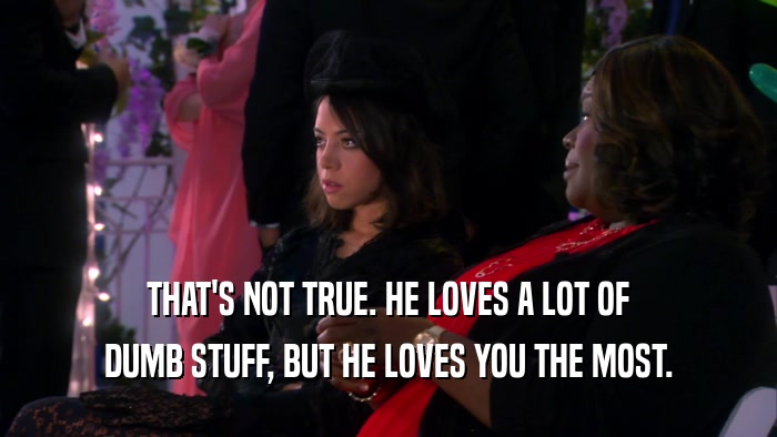 THAT'S NOT TRUE. HE LOVES A LOT OF DUMB STUFF, BUT HE LOVES YOU THE MOST. 
