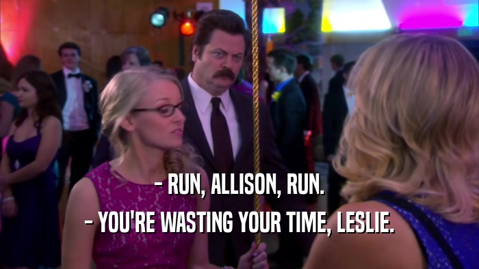 - RUN, ALLISON, RUN. - YOU'RE WASTING YOUR TIME, LESLIE. 
