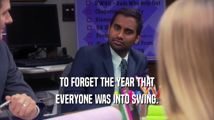 TO FORGET THE YEAR THAT EVERYONE WAS INTO SWING. 