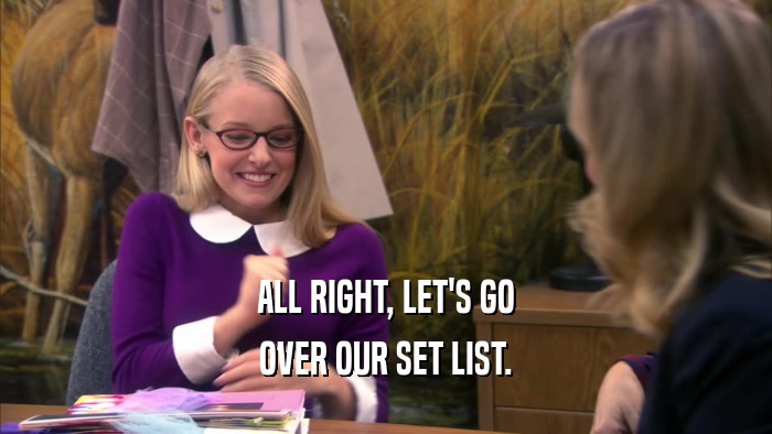 ALL RIGHT, LET'S GO OVER OUR SET LIST. 