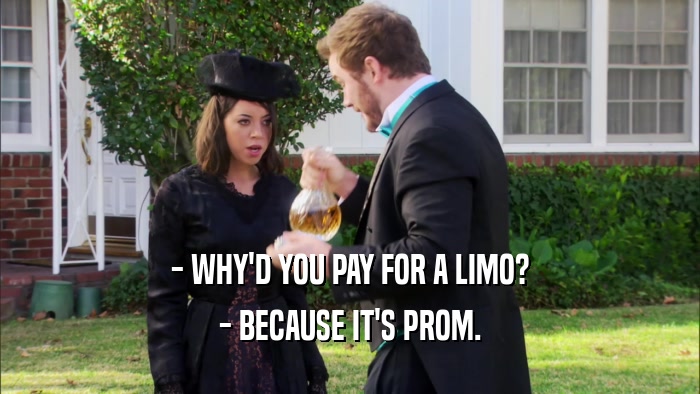 - WHY'D YOU PAY FOR A LIMO? - BECAUSE IT'S PROM. 