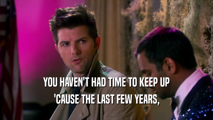 YOU HAVEN'T HAD TIME TO KEEP UP 'CAUSE THE LAST FEW YEARS, 