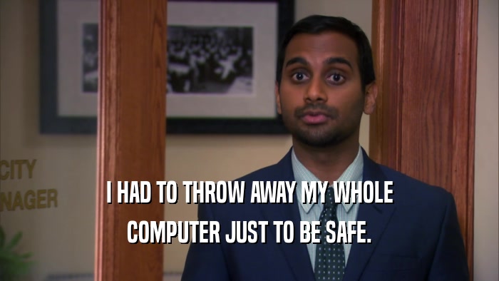 I HAD TO THROW AWAY MY WHOLE COMPUTER JUST TO BE SAFE. 