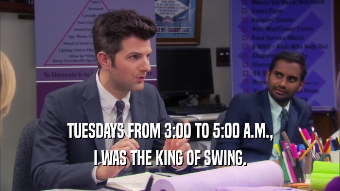 TUESDAYS FROM 3:00 TO 5:00 A.M.,
 I WAS THE KING OF SWING.
 